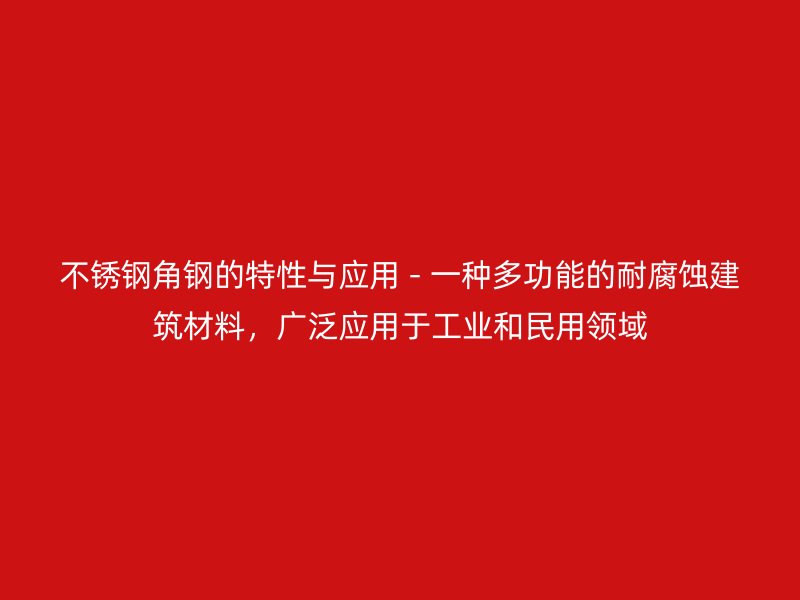不锈钢角钢的特性与应用 - 一种多功能的耐腐蚀建筑材料，广泛应用于工业和民用领域
