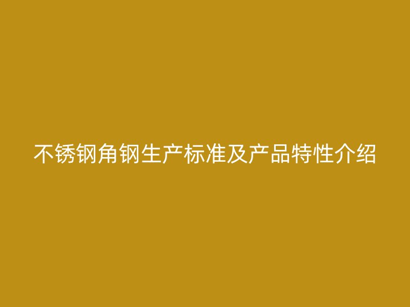 不锈钢角钢生产标准及产品特性介绍