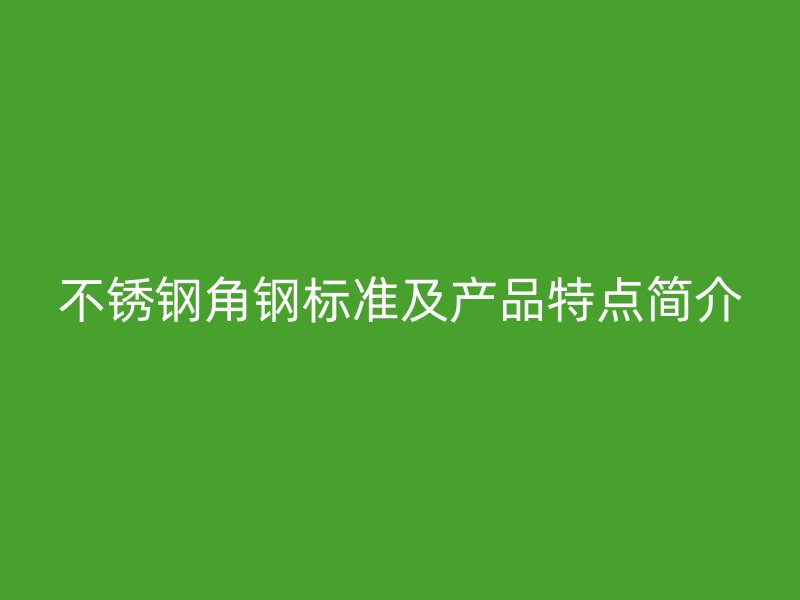 不锈钢角钢标准及产品特点简介
