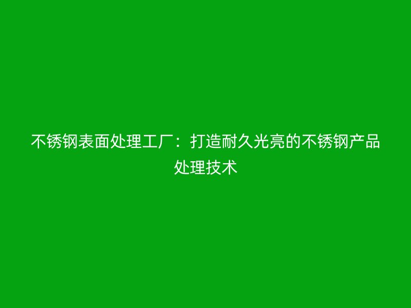 不锈钢表面处理工厂:打造耐久光亮的不锈钢产品处理技术