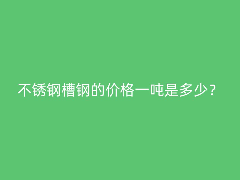 不锈钢槽钢的价格一吨是多少?