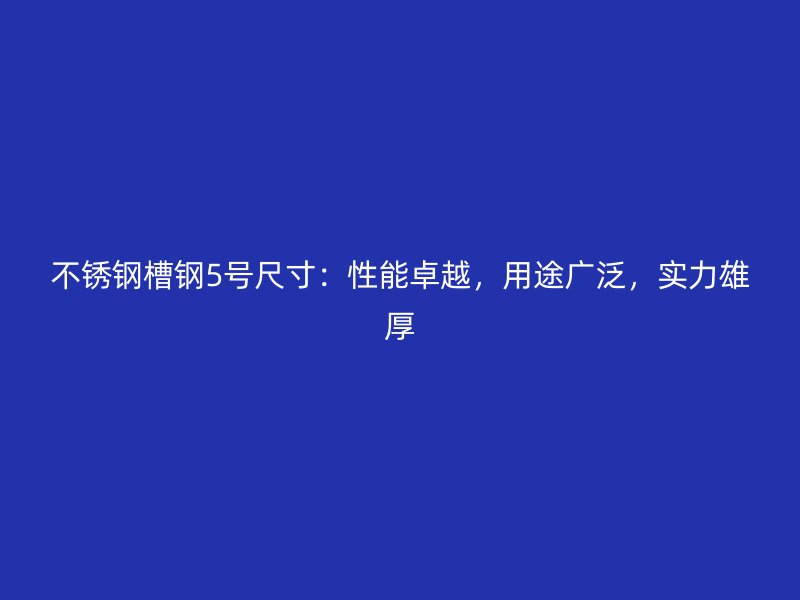 不锈钢槽钢5号尺寸:性能卓越,用途广泛,实力雄厚