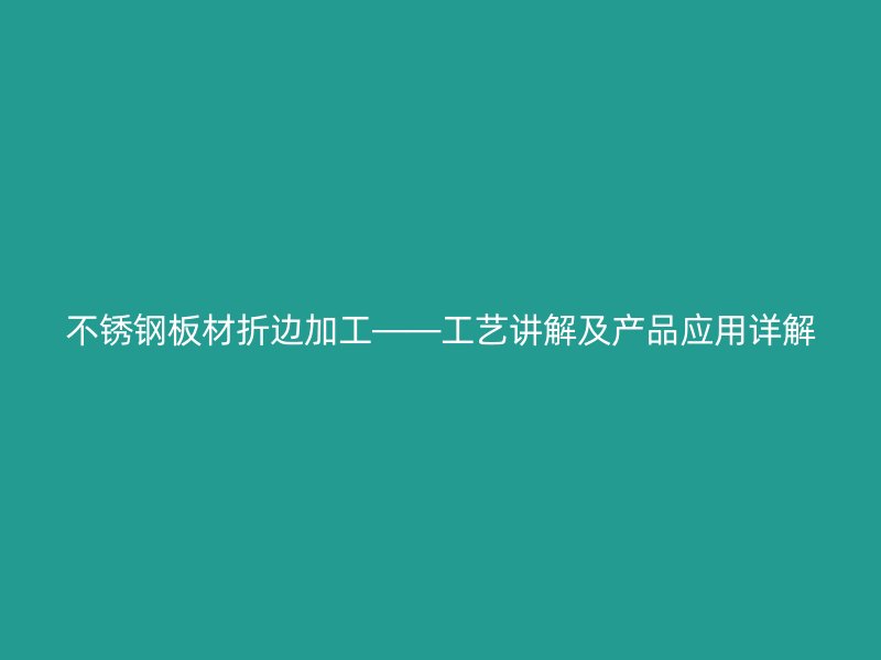 不锈钢板材折边加工——工艺讲解及产品应用详解