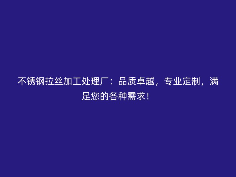 不锈钢拉丝加工处理厂：品质卓越，专业定制，满足您的各种需求！