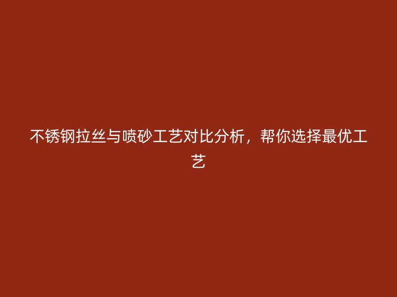 不锈钢拉丝与喷砂工艺对比分析,帮你选择最优工艺