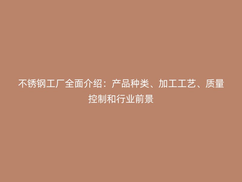 不锈钢工厂全面介绍:产品种类、加工工艺、质量控制和行业前景