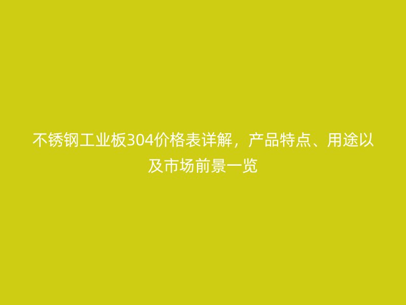 不锈钢工业板304价格表详解,产品特点、用途以及市场前景一览