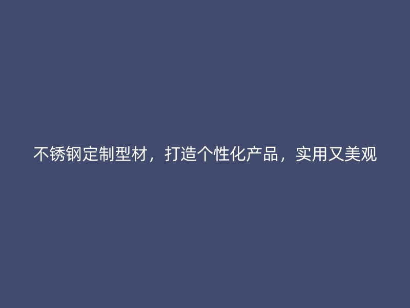 不锈钢定制型材,打造个性化产品,实用又美观