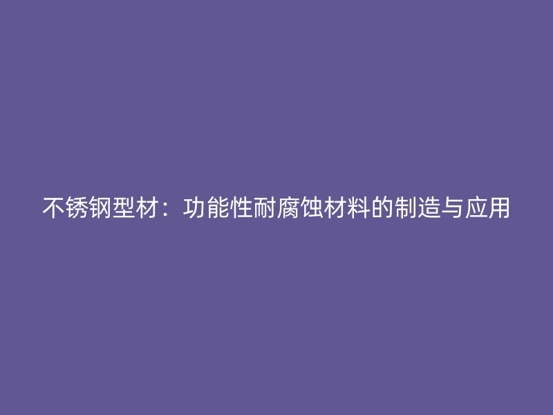 不锈钢型材:功能性耐腐蚀材料的制造与应用
