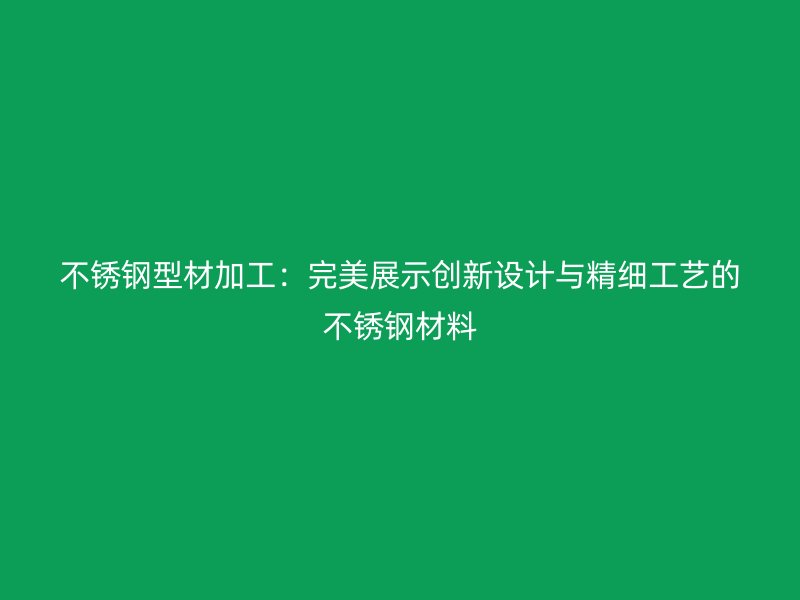 不锈钢型材加工：完美展示创新设计与精细工艺的不锈钢材料