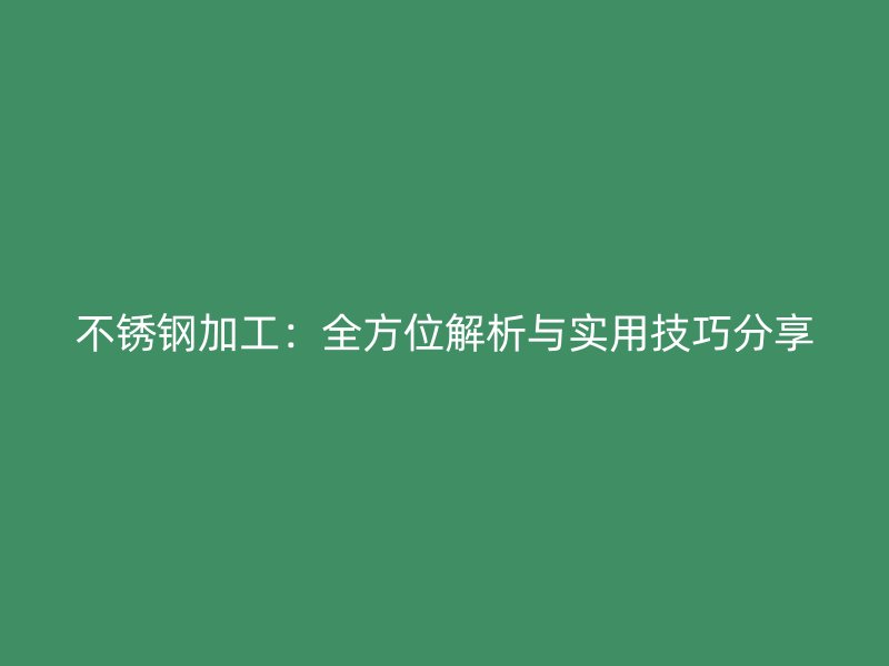 不锈钢加工:全方位解析与实用技巧分享