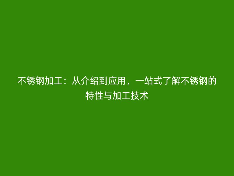 不锈钢加工：从介绍到应用，一站式了解不锈钢的特性与加工技术
