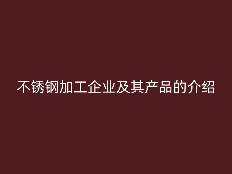 不锈钢加工企业及其产品的介绍