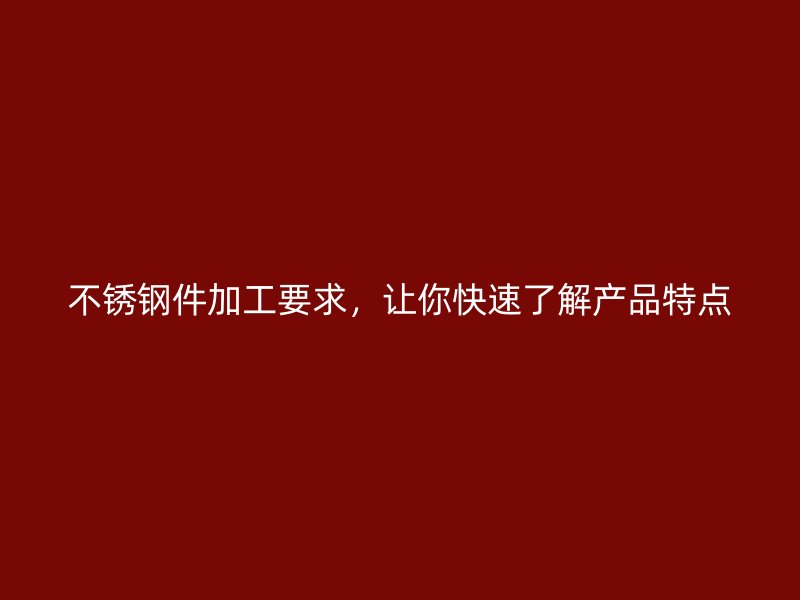 不锈钢件加工要求,让你快速了解产品特点