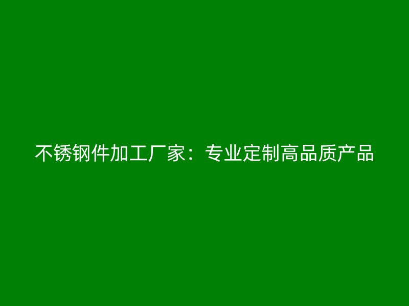 不锈钢件加工厂家:专业定制高品质产品