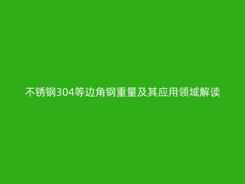 不锈钢304等边角钢重量及其应用领域解读
