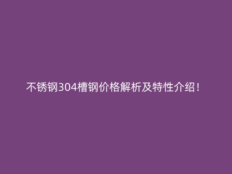 不锈钢304槽钢价格解析及特性介绍!