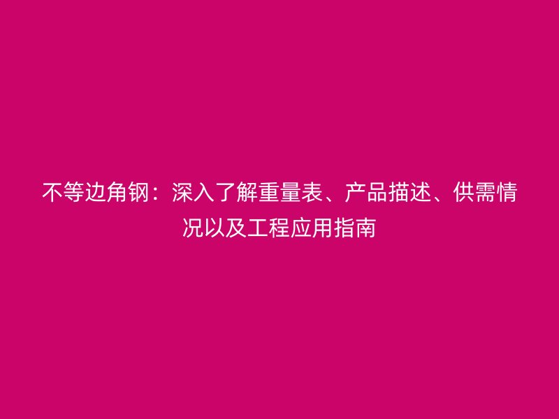 不等边角钢:深入了解重量表、产品描述、供需情况以及工程应用指南