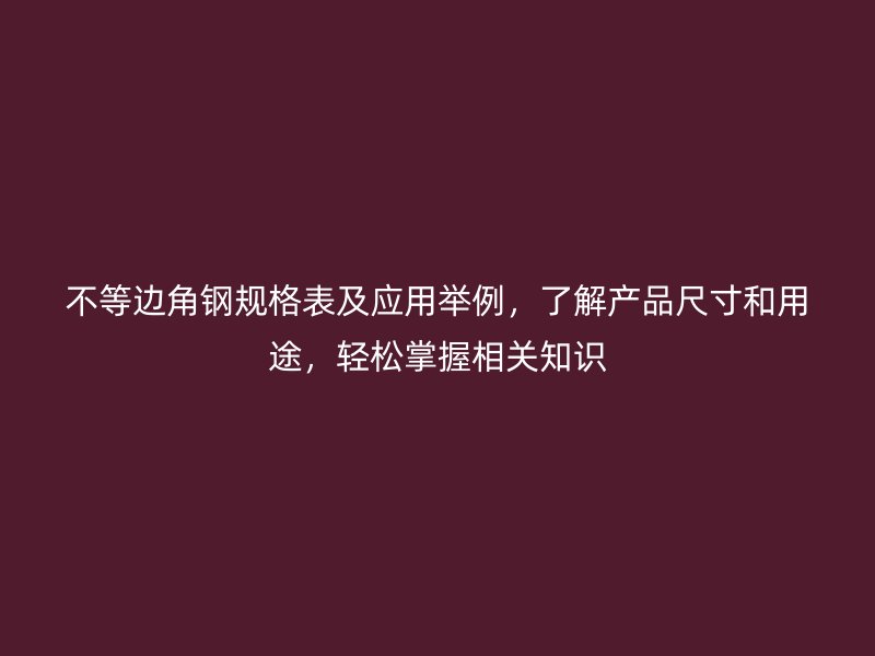 不等边角钢规格表及应用举例,了解产品尺寸和用途,轻松掌握相关知识
