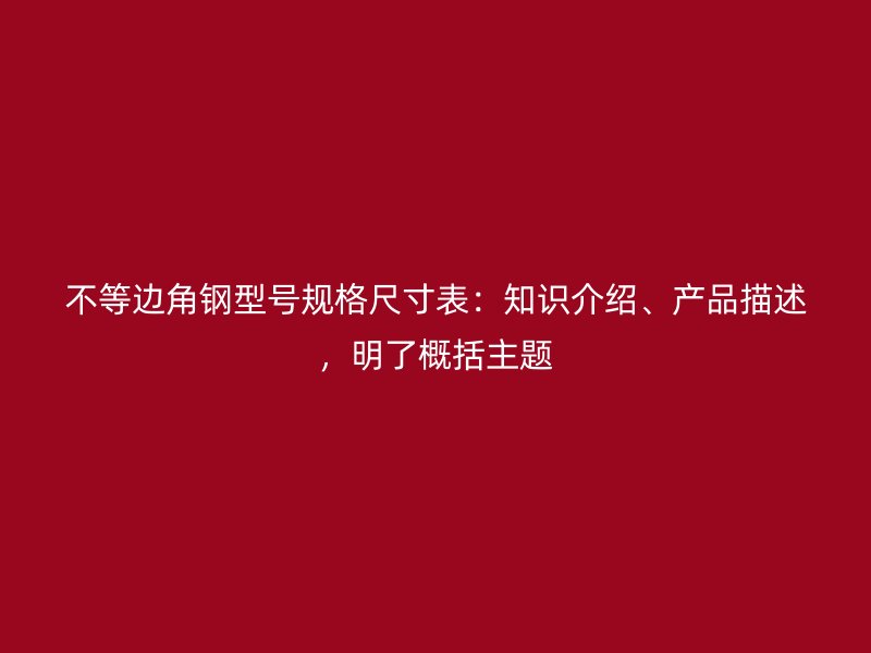 不等边角钢型号规格尺寸表:知识介绍、产品描述,明了概括主题