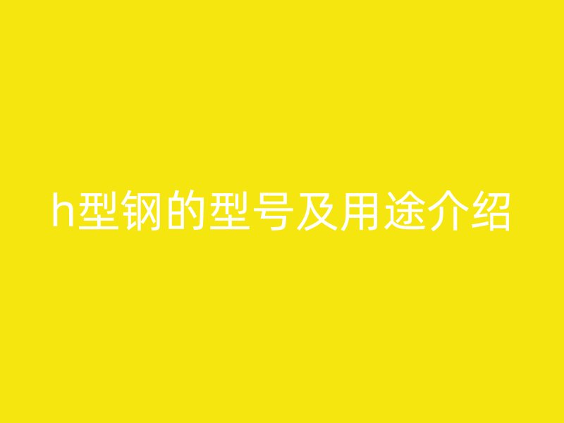 h型钢的型号及用途介绍