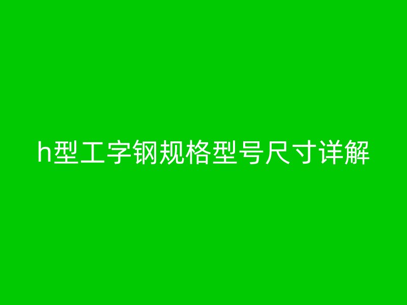h型工字钢规格型号尺寸详解