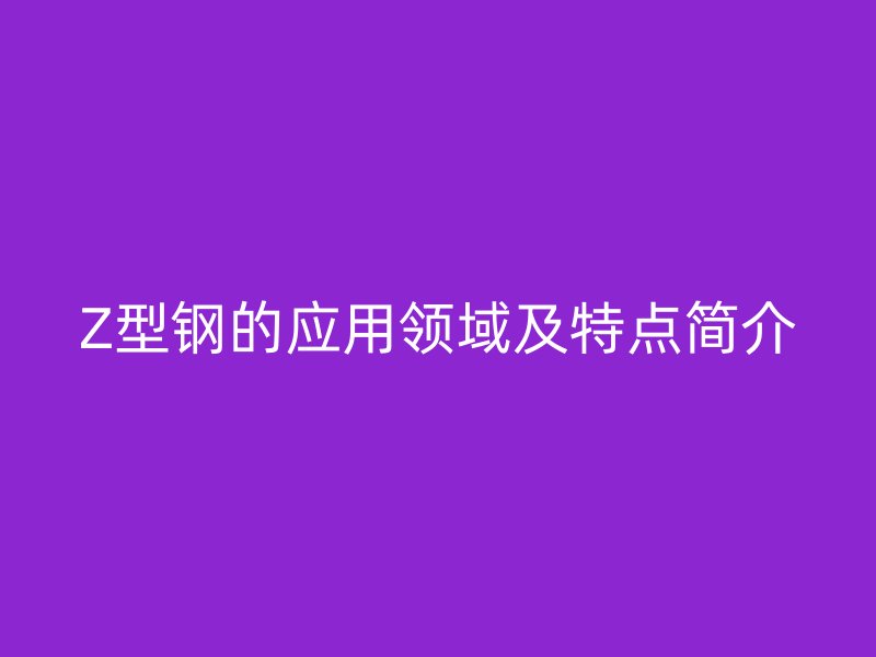 Z型钢的应用领域及特点简介