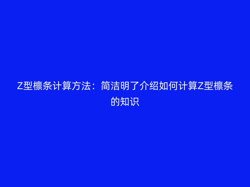 Z型檩条计算方法：简洁明了介绍如何计算Z型檩条的知识