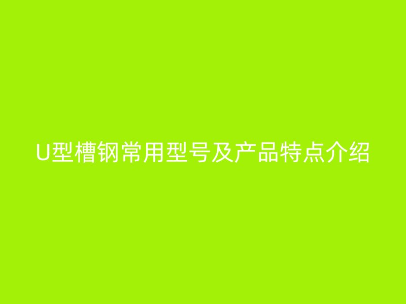 U型槽钢常用型号及产品特点介绍