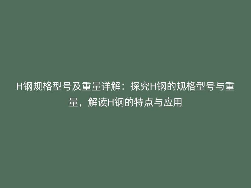 H钢规格型号及重量详解:探究H钢的规格型号与重量,解读H钢的特点与应用