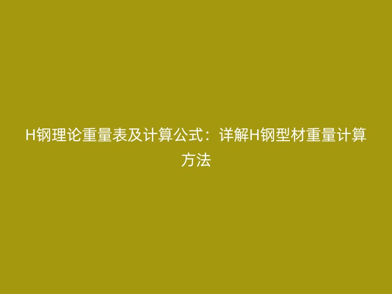 H钢理论重量表及计算公式：详解H钢型材重量计算方法