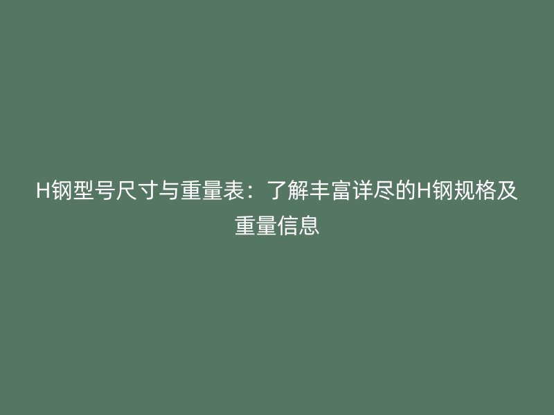 H钢型号尺寸与重量表:了解丰富详尽的H钢规格及重量信息