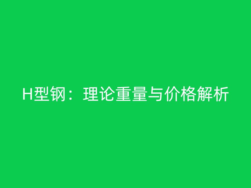 H型钢:理论重量与价格解析