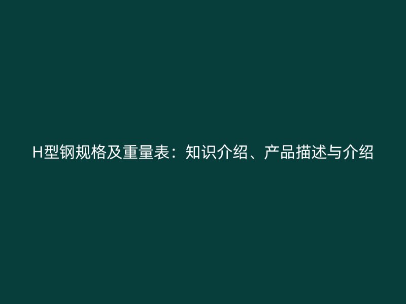 H型钢规格及重量表:知识介绍、产品描述与介绍