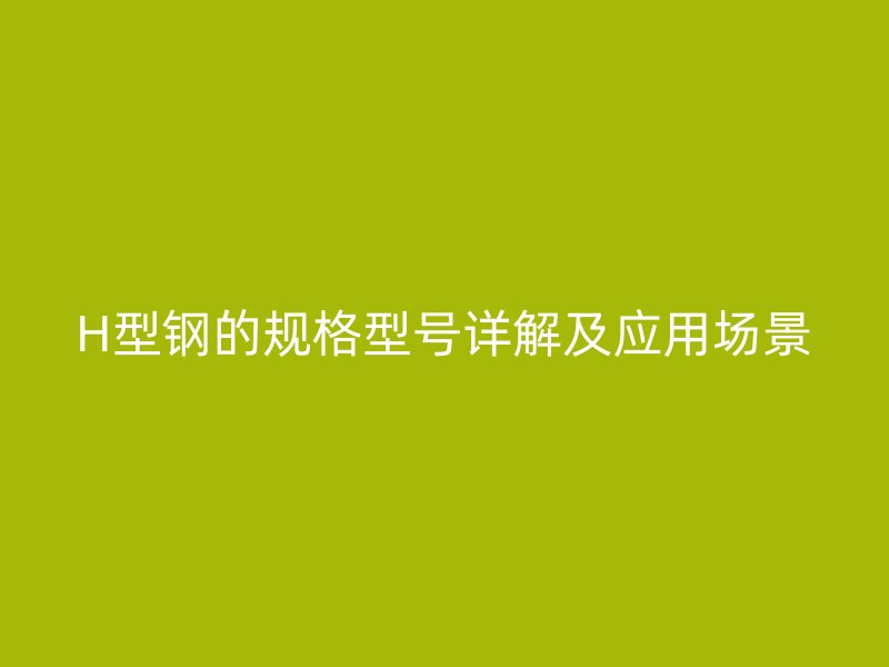 H型钢的规格型号详解及应用场景