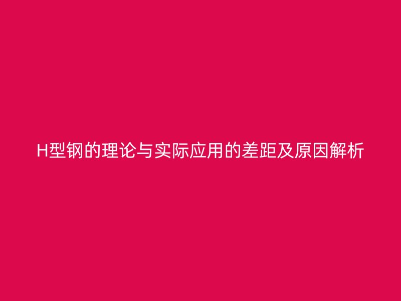 H型钢的理论与实际应用的差距及原因解析
