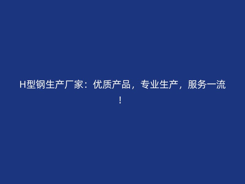 H型钢生产厂家:优质产品,专业生产,服务一流!