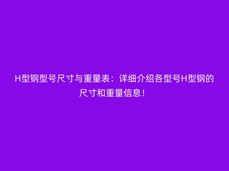 H型钢型号尺寸与重量表:详细介绍各型号H型钢的尺寸和重量信息!