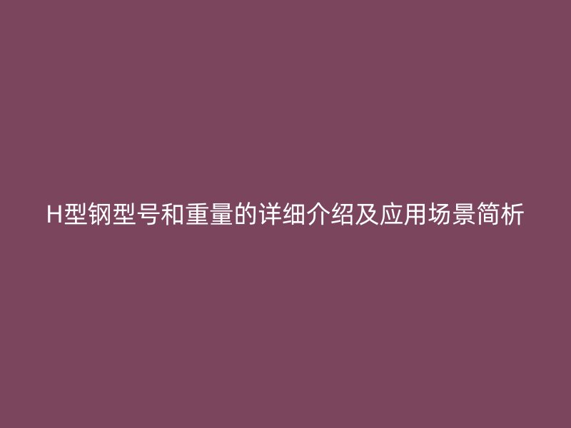 H型钢型号和重量的详细介绍及应用场景简析