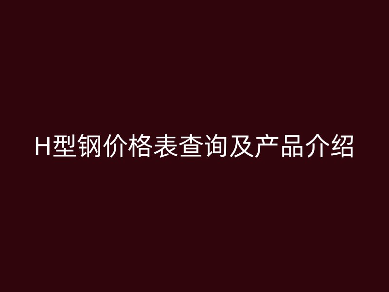 H型钢价格表查询及产品介绍