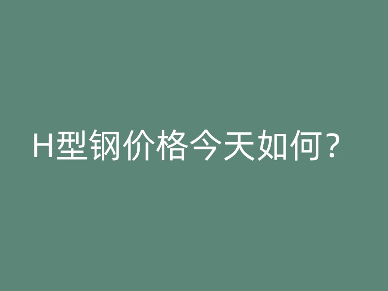 H型钢价格今天如何?