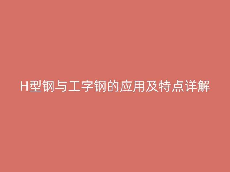 H型钢与工字钢的应用及特点详解