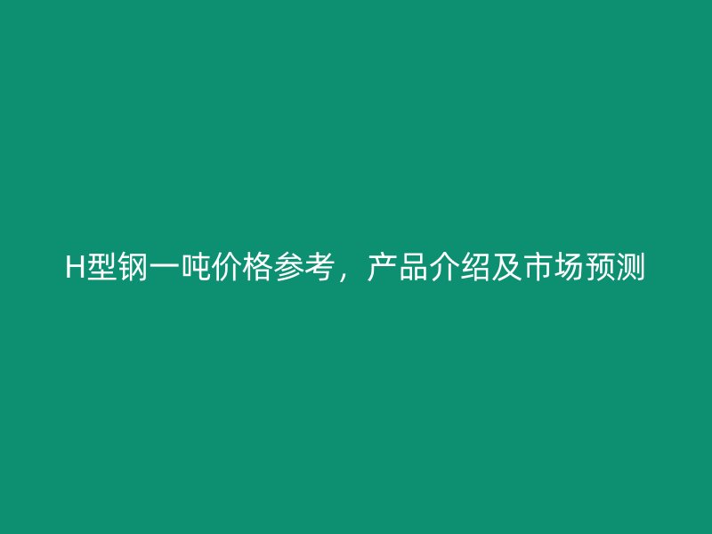 H型钢一吨价格参考,产品介绍及市场预测