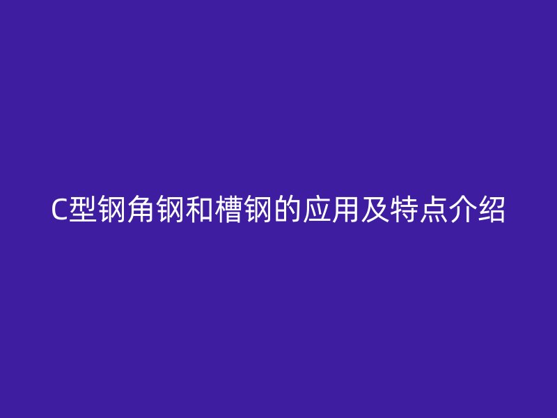 C型钢角钢和槽钢的应用及特点介绍