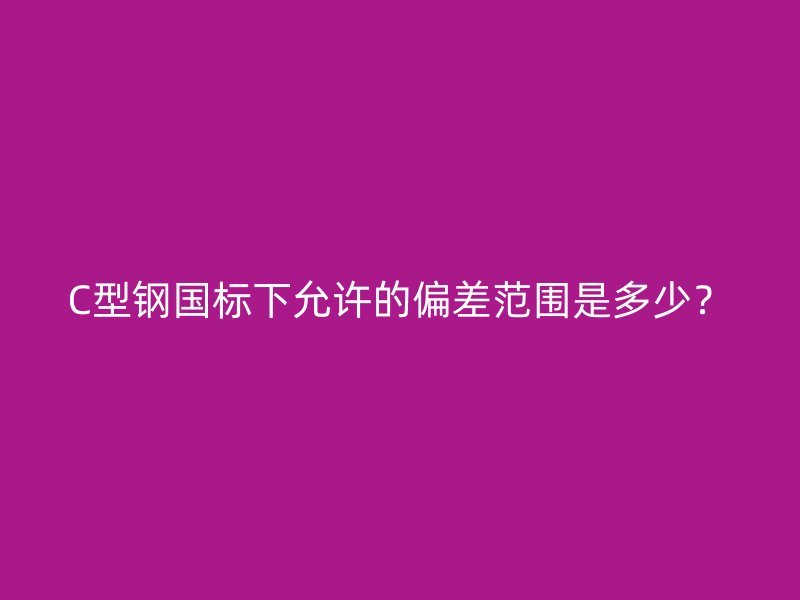 C型钢国标下允许的偏差范围是多少？