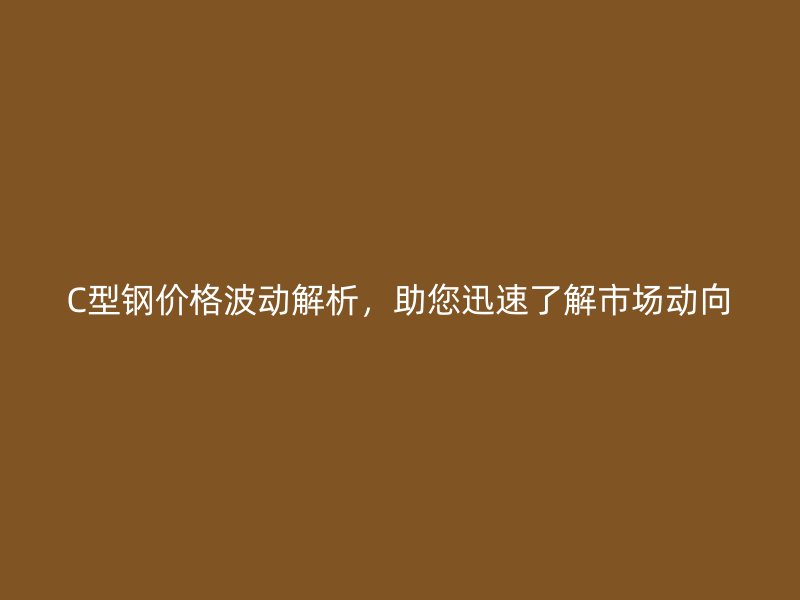C型钢价格波动解析,助您迅速了解市场动向