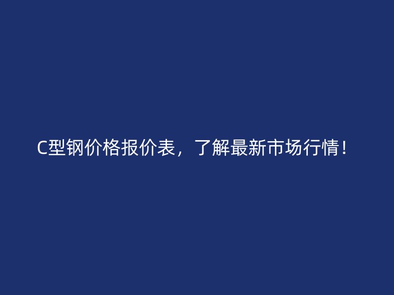 C型钢价格报价表,了解最新市场行情!