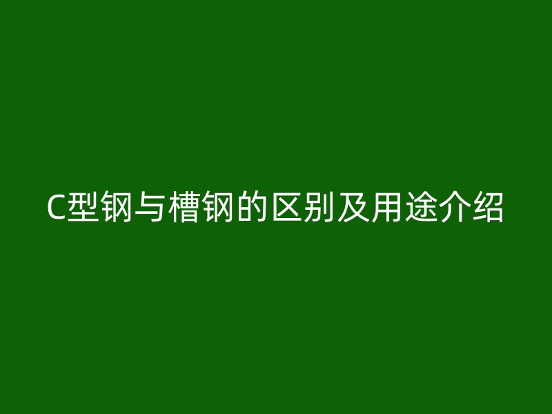 C型钢与槽钢的区别及用途介绍