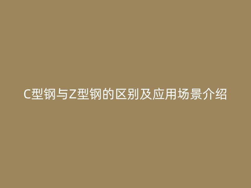C型钢与Z型钢的区别及应用场景介绍