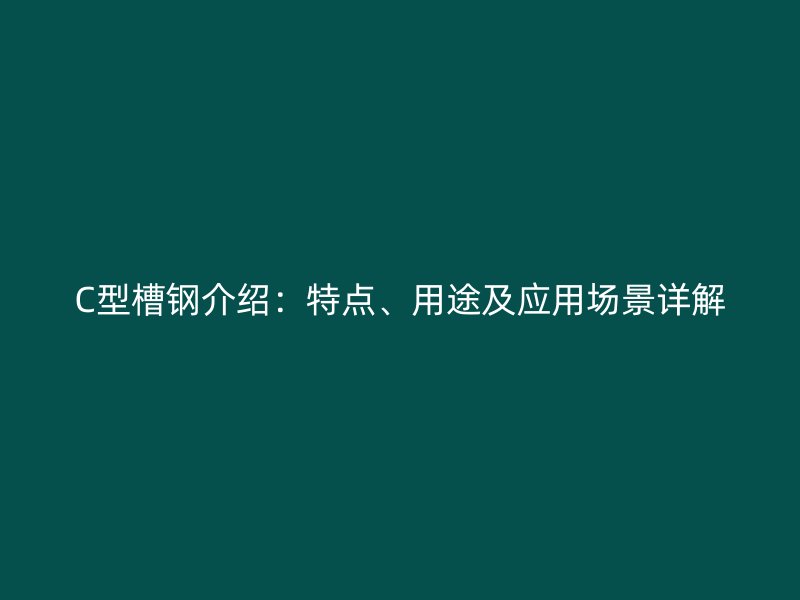 C型槽钢介绍:特点、用途及应用场景详解